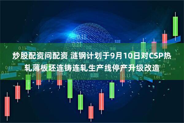炒股配资问配资 涟钢计划于9月10日对CSP热轧薄板坯连铸连轧生产线停产升级改造