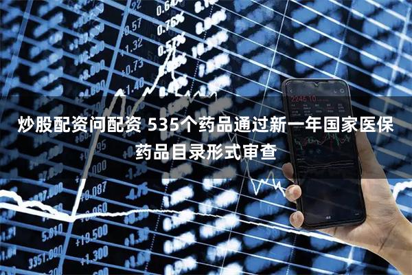 炒股配资问配资 535个药品通过新一年国家医保药品目录形式审查
