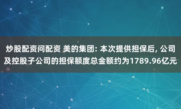 炒股配资问配资 美的集团: 本次提供担保后, 公司及控股子公司的担保额度总金额约为1789.96亿元
