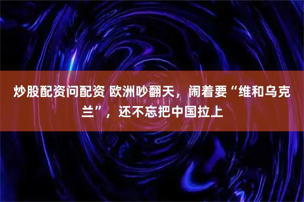 炒股配资问配资 欧洲吵翻天，闹着要“维和乌克兰”，还不忘把中国拉上