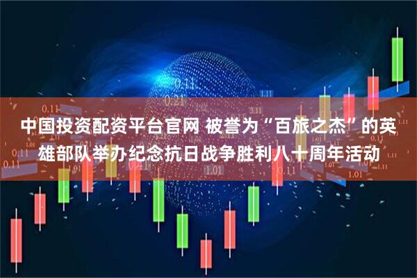 中国投资配资平台官网 被誉为“百旅之杰”的英雄部队举办纪念抗日战争胜利八十周年活动