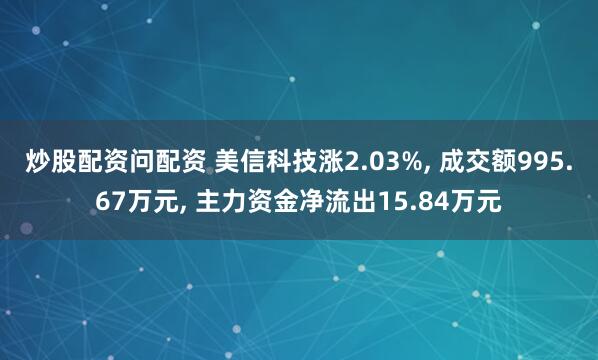 炒股配资问配资 美信科技涨2.03%, 成交额995.67万元, 主力资金净流出15.84万元