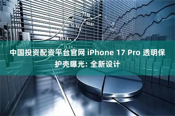 中国投资配资平台官网 iPhone 17 Pro 透明保护壳曝光: 全新设计
