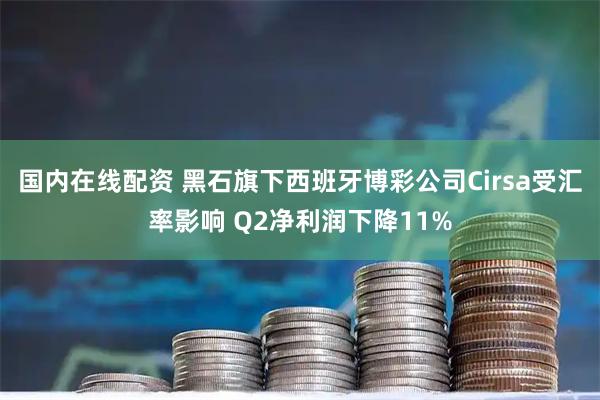 国内在线配资 黑石旗下西班牙博彩公司Cirsa受汇率影响 Q2净利润下降11%