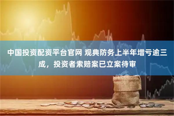中国投资配资平台官网 观典防务上半年增亏逾三成，投资者索赔案已立案待审