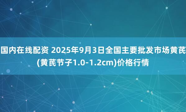 国内在线配资 2025年9月3日全国主要批发市场黄芪(黄芪节子1.0-1.2cm)价格行情