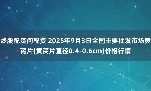 炒股配资问配资 2025年9月3日全国主要批发市场黄芪片(黄芪片直径0.4-0.6cm)价格行情