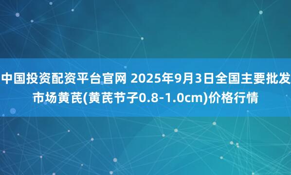 中国投资配资平台官网 2025年9月3日全国主要批发市场黄芪(黄芪节子0.8-1.0cm)价格行情