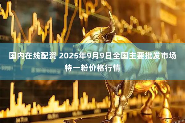 国内在线配资 2025年9月9日全国主要批发市场特一粉价格行情