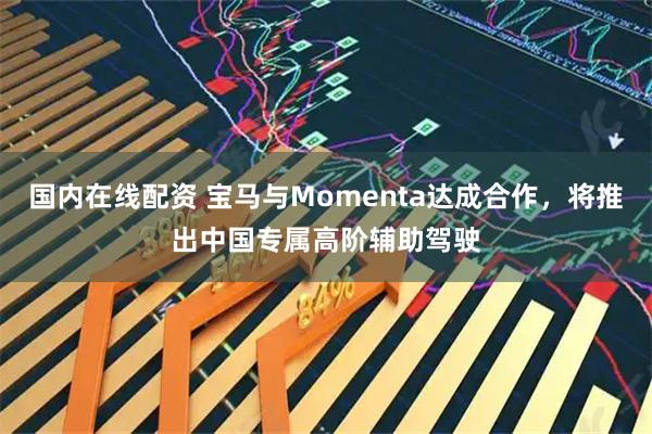 国内在线配资 宝马与Momenta达成合作，将推出中国专属高阶辅助驾驶