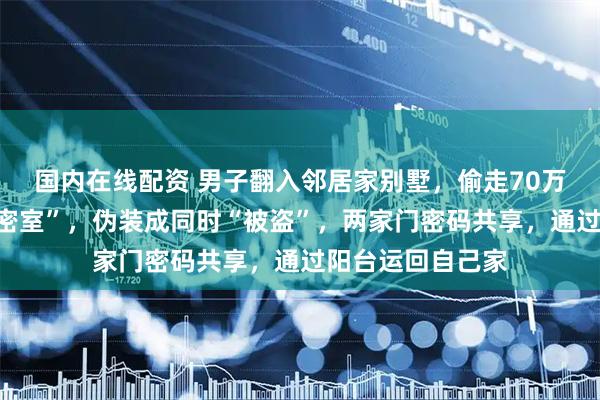 国内在线配资 男子翻入邻居家别墅，偷走70万元财物：制造“密室”，伪装成同时“被盗”，两家门密码共享，通过阳台运回自己家