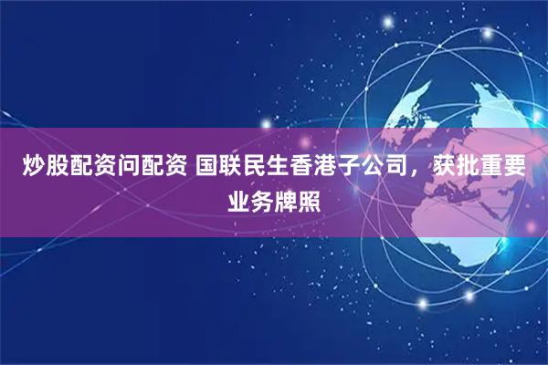 炒股配资问配资 国联民生香港子公司，获批重要业务牌照