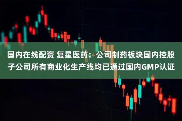 国内在线配资 复星医药：公司制药板块国内控股子公司所有商业化生产线均已通过国内GMP认证
