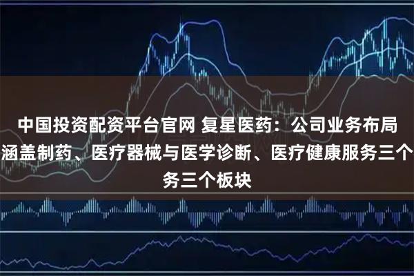 中国投资配资平台官网 复星医药：公司业务布局主要涵盖制药、医疗器械与医学诊断、医疗健康服务三个板块