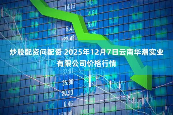 炒股配资问配资 2025年12月7日云南华潮实业有限公司价格行情