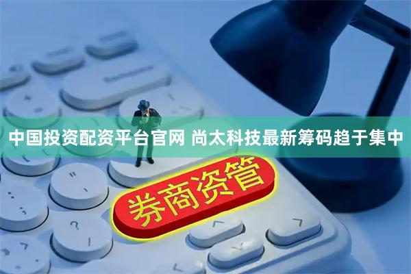 中国投资配资平台官网 尚太科技最新筹码趋于集中