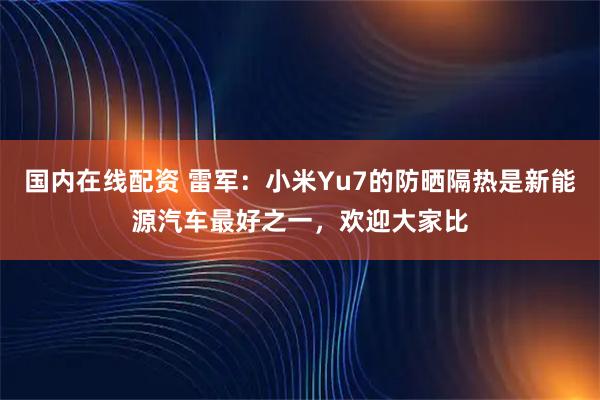 国内在线配资 雷军：小米Yu7的防晒隔热是新能源汽车最好之一，欢迎大家比