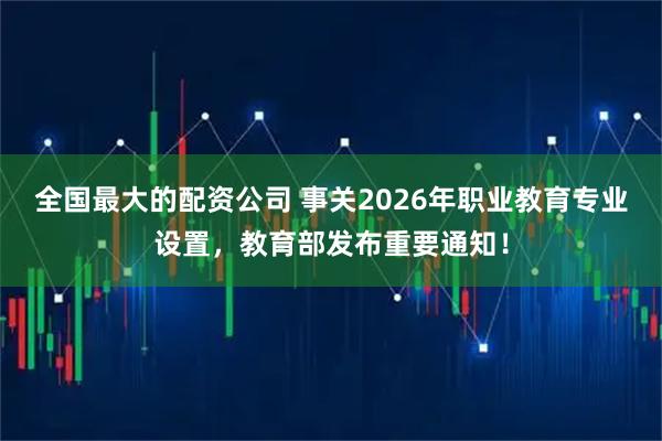 全国最大的配资公司 事关2026年职业教育专业设置，教育部发布重要通知！
