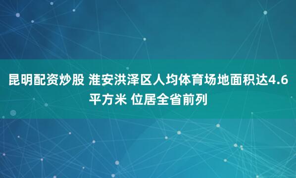 昆明配资炒股 淮安洪泽区人均体育场地面积达4.6平方米 位居全省前列