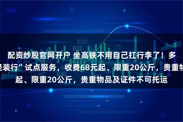 配资炒股官网开户 坐高铁不用自己扛行李了！多地铁路部门推出“轻装行”试点服务，收费68元起、限重20公斤，贵重物品及证件不可托运