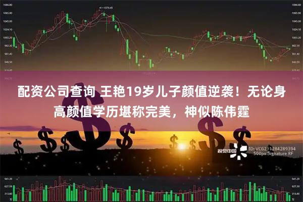 配资公司查询 王艳19岁儿子颜值逆袭！无论身高颜值学历堪称完美，神似陈伟霆