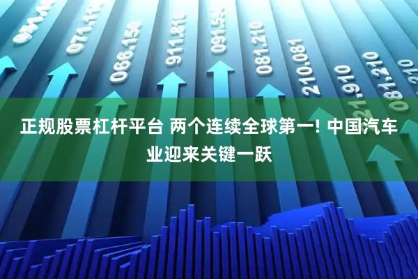 正规股票杠杆平台 两个连续全球第一! 中国汽车业迎来关键一跃