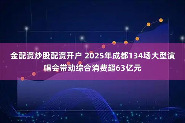金配资炒股配资开户 2025年成都134场大型演唱会带动综合消费超63亿元
