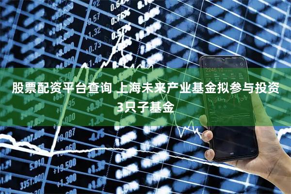 股票配资平台查询 上海未来产业基金拟参与投资3只子基金