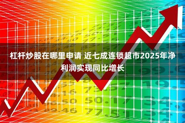 杠杆炒股在哪里申请 近七成连锁超市2025年净利润实现同比增长