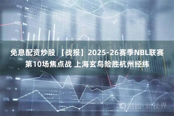 免息配资炒股 【战报】2025-26赛季NBL联赛第10场焦点战 上海玄鸟险胜杭州经纬