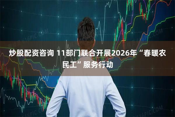 炒股配资咨询 11部门联合开展2026年“春暖农民工”服务行动