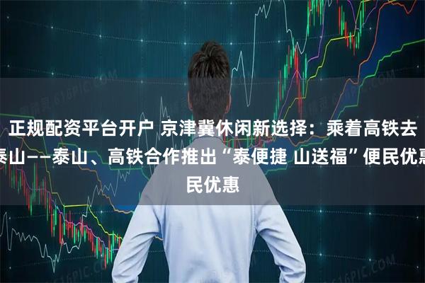 正规配资平台开户 京津冀休闲新选择：乘着高铁去泰山——泰山、高铁合作推出“泰便捷 山送福”便民优惠