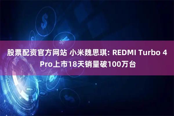 股票配资官方网站 小米魏思琪: REDMI Turbo 4 Pro上市18天销量破100万台