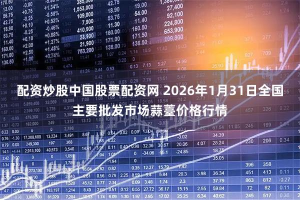 配资炒股中国股票配资网 2026年1月31日全国主要批发市场蒜薹价格行情