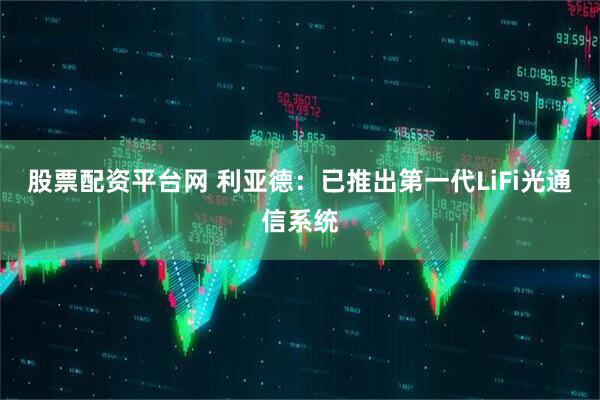 股票配资平台网 利亚德：已推出第一代LiFi光通信系统