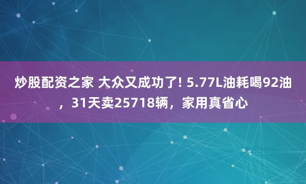 炒股配资之家 大众又成功了! 5.77L油耗喝92油，31天卖25718辆，家用真省心