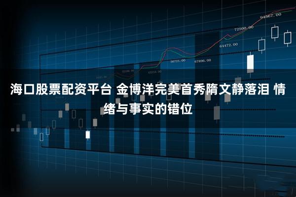 海口股票配资平台 金博洋完美首秀隋文静落泪 情绪与事实的错位