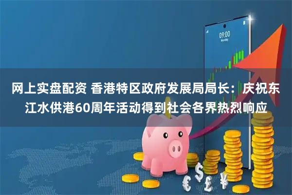 网上实盘配资 香港特区政府发展局局长：庆祝东江水供港60周年活动得到社会各界热烈响应