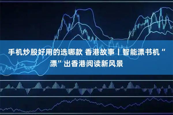 手机炒股好用的选哪款 香港故事丨智能漂书机“漂”出香港阅读新风景