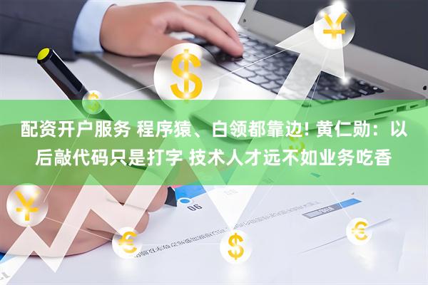 配资开户服务 程序猿、白领都靠边! 黄仁勋：以后敲代码只是打字 技术人才远不如业务吃香