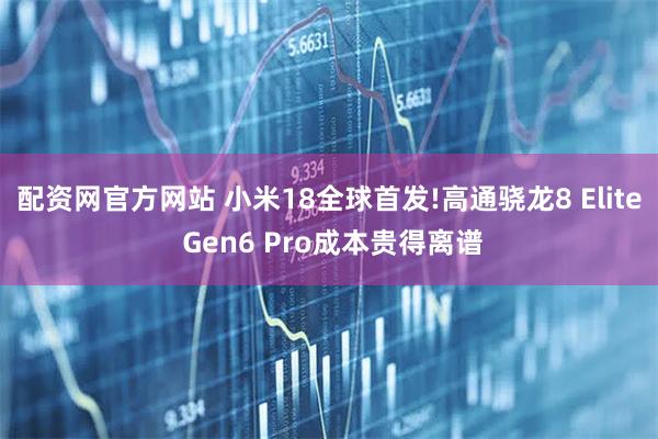 配资网官方网站 小米18全球首发!高通骁龙8 Elite Gen6 Pro成本贵得离谱