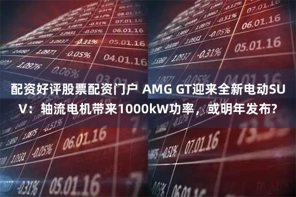 配资好评股票配资门户 AMG GT迎来全新电动SUV：轴流电机带来1000kW功率，或明年发布?