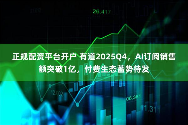 正规配资平台开户 有道2025Q4，AI订阅销售额突破1亿，付费生态蓄势待发