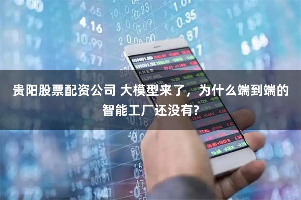 贵阳股票配资公司 大模型来了，为什么端到端的智能工厂还没有?