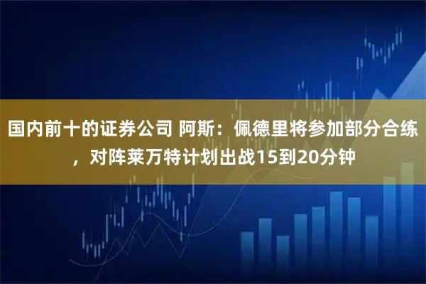 国内前十的证券公司 阿斯：佩德里将参加部分合练，对阵莱万特计划出战15到20分钟