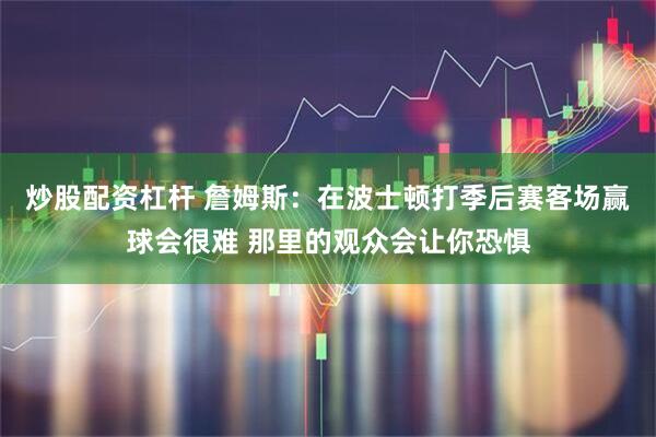 炒股配资杠杆 詹姆斯：在波士顿打季后赛客场赢球会很难 那里的观众会让你恐惧