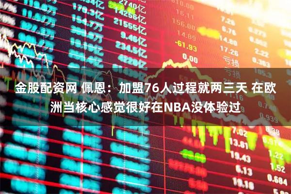 金股配资网 佩恩：加盟76人过程就两三天 在欧洲当核心感觉很好在NBA没体验过