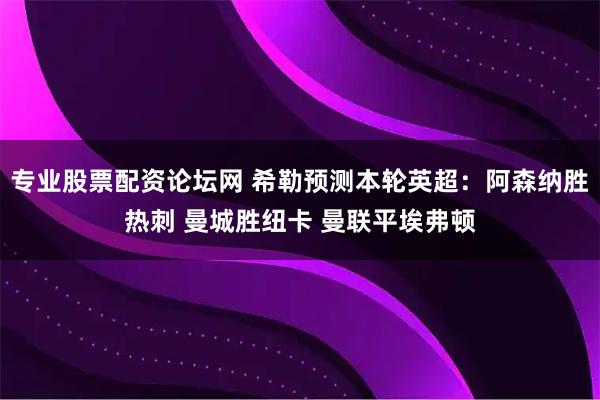 专业股票配资论坛网 希勒预测本轮英超：阿森纳胜热刺 曼城胜纽卡 曼联平埃弗顿