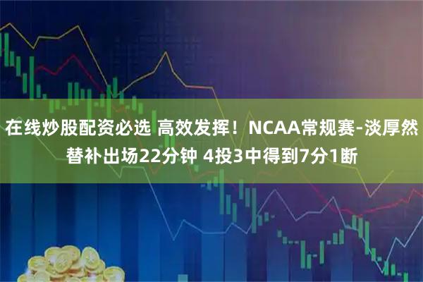 在线炒股配资必选 高效发挥！NCAA常规赛-淡厚然替补出场22分钟 4投3中得到7分1断