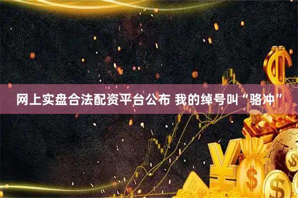 网上实盘合法配资平台公布 我的绰号叫“骆冲”